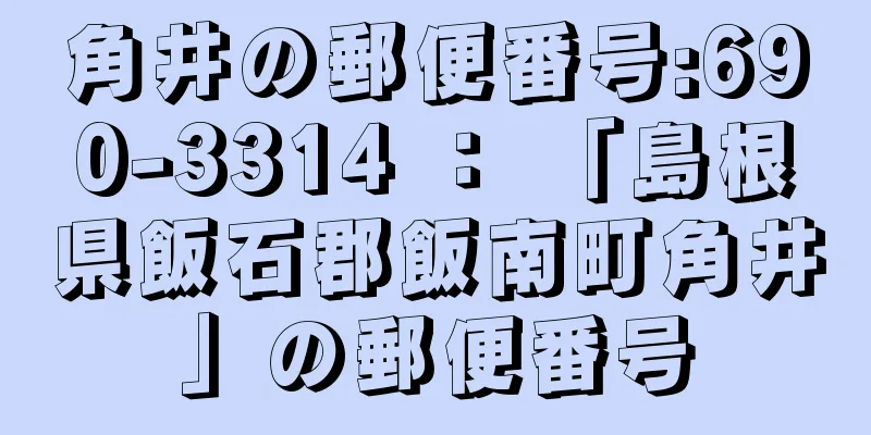 角井の郵便番号:690-3314 ： 「島根県飯石郡飯南町角井」の郵便番号