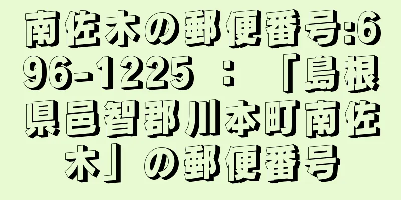 南佐木の郵便番号:696-1225 ： 「島根県邑智郡川本町南佐木」の郵便番号