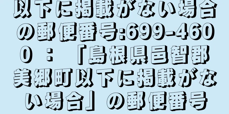 以下に掲載がない場合の郵便番号:699-4600 ： 「島根県邑智郡美郷町以下に掲載がない場合」の郵便番号