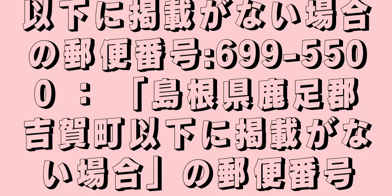 以下に掲載がない場合の郵便番号:699-5500 ： 「島根県鹿足郡吉賀町以下に掲載がない場合」の郵便番号