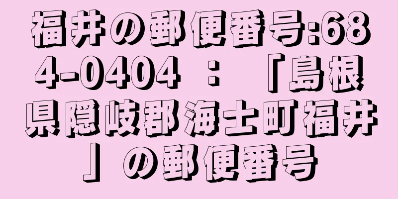 福井の郵便番号:684-0404 ： 「島根県隠岐郡海士町福井」の郵便番号