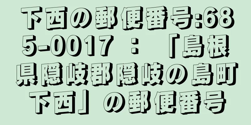 下西の郵便番号:685-0017 ： 「島根県隠岐郡隠岐の島町下西」の郵便番号