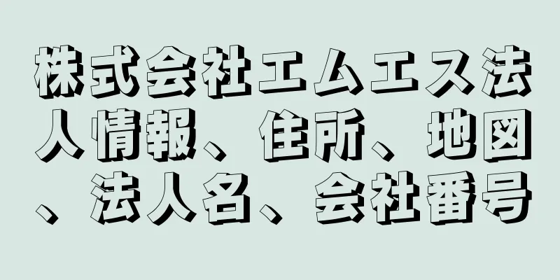 株式会社エムエス法人情報、住所、地図、法人名、会社番号