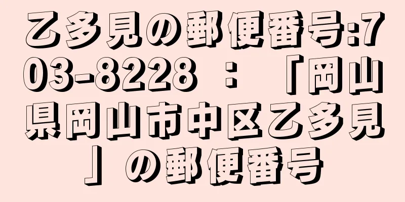 乙多見の郵便番号:703-8228 ： 「岡山県岡山市中区乙多見」の郵便番号
