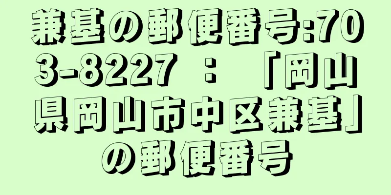 兼基の郵便番号:703-8227 ： 「岡山県岡山市中区兼基」の郵便番号