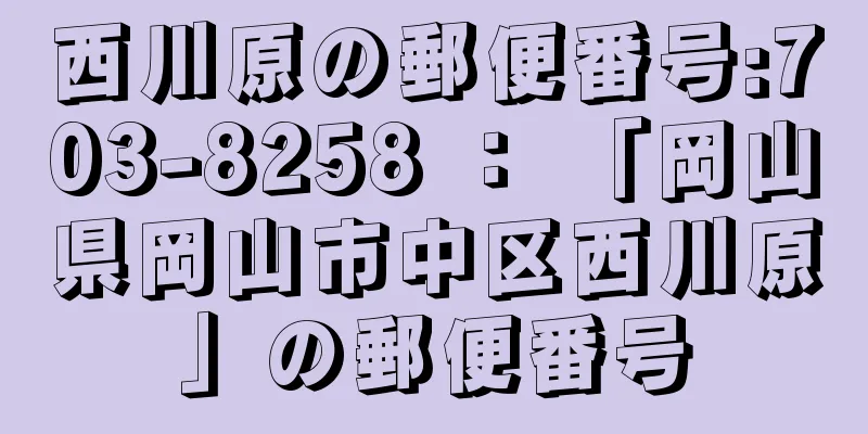 西川原の郵便番号:703-8258 ： 「岡山県岡山市中区西川原」の郵便番号