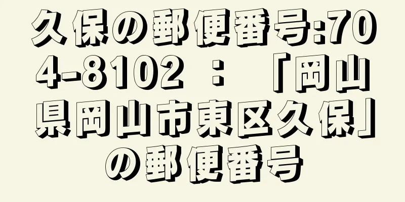 久保の郵便番号:704-8102 ： 「岡山県岡山市東区久保」の郵便番号