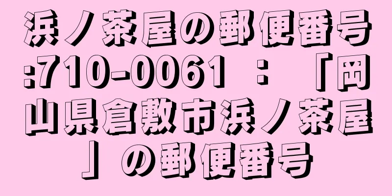浜ノ茶屋の郵便番号:710-0061 ： 「岡山県倉敷市浜ノ茶屋」の郵便番号