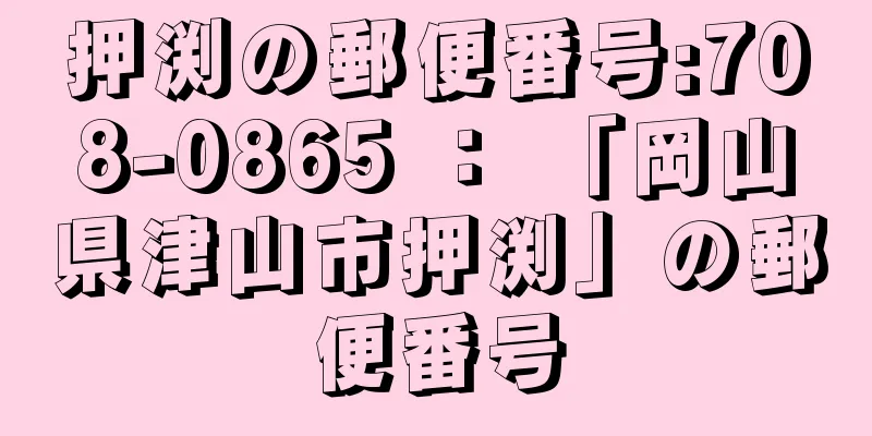 押渕の郵便番号:708-0865 ： 「岡山県津山市押渕」の郵便番号
