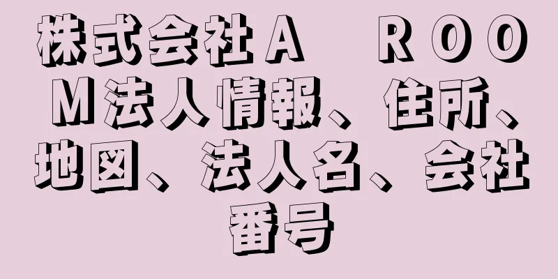 株式会社Ａ　ＲＯＯＭ法人情報、住所、地図、法人名、会社番号