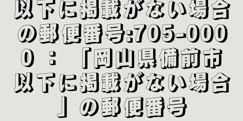 以下に掲載がない場合の郵便番号:705-0000 ： 「岡山県備前市以下に掲載がない場合」の郵便番号