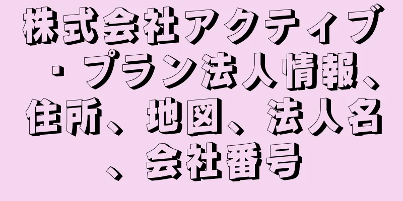 株式会社アクティブ・プラン法人情報、住所、地図、法人名、会社番号