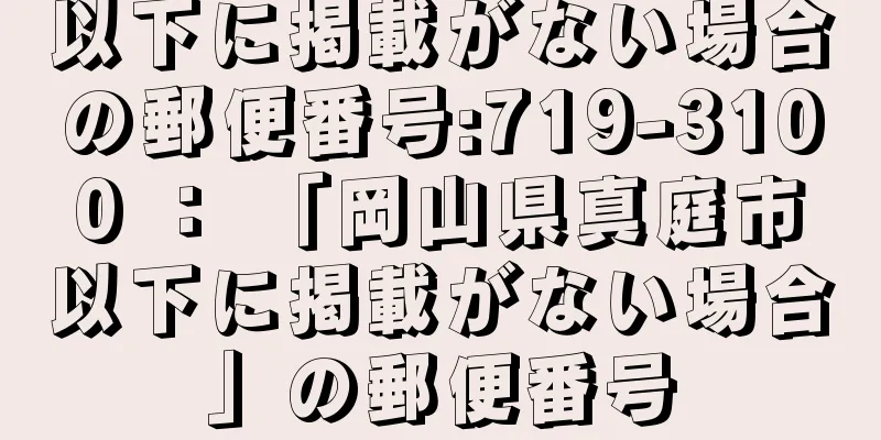 以下に掲載がない場合の郵便番号:719-3100 ： 「岡山県真庭市以下に掲載がない場合」の郵便番号