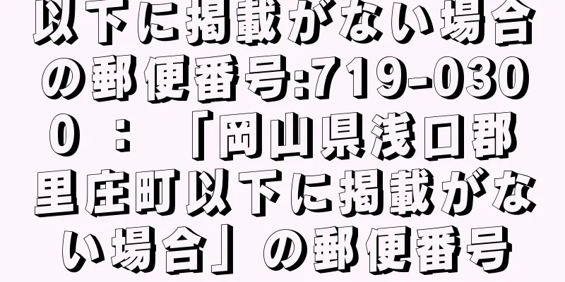 以下に掲載がない場合の郵便番号:719-0300 ： 「岡山県浅口郡里庄町以下に掲載がない場合」の郵便番号