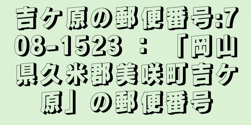 吉ケ原の郵便番号:708-1523 ： 「岡山県久米郡美咲町吉ケ原」の郵便番号
