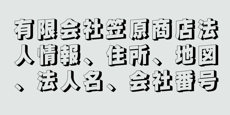 有限会社笠原商店法人情報、住所、地図、法人名、会社番号