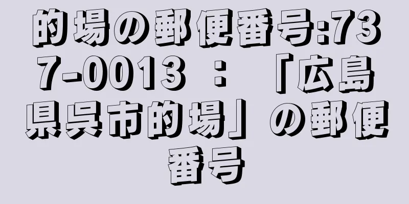 的場の郵便番号:737-0013 ： 「広島県呉市的場」の郵便番号