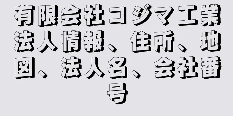 有限会社コジマ工業法人情報、住所、地図、法人名、会社番号