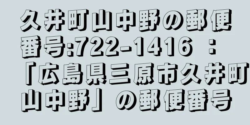 久井町山中野の郵便番号:722-1416 ： 「広島県三原市久井町山中野」の郵便番号