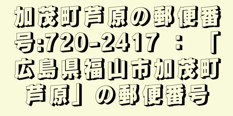 加茂町芦原の郵便番号:720-2417 ： 「広島県福山市加茂町芦原」の郵便番号