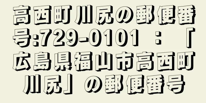 高西町川尻の郵便番号:729-0101 ： 「広島県福山市高西町川尻」の郵便番号