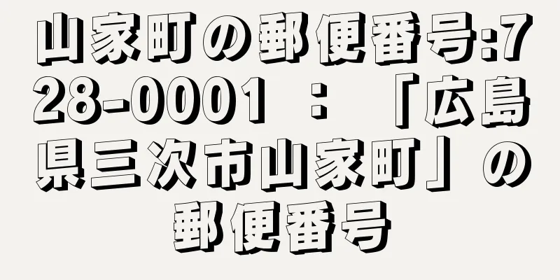 山家町の郵便番号:728-0001 ： 「広島県三次市山家町」の郵便番号