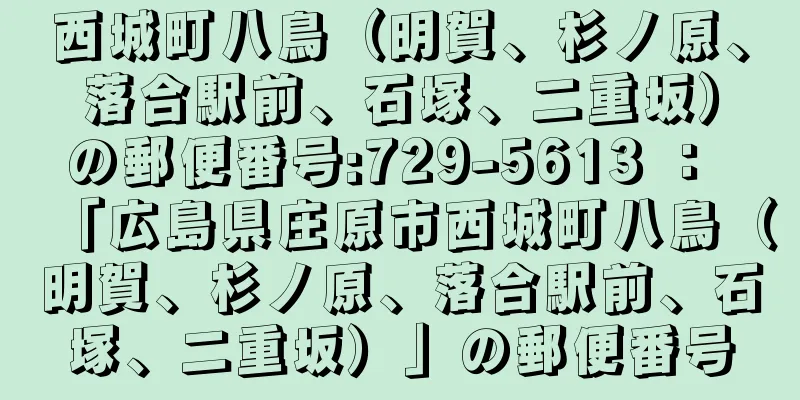 西城町八鳥（明賀、杉ノ原、落合駅前、石塚、二重坂）の郵便番号:729-5613 ： 「広島県庄原市西城町八鳥（明賀、杉ノ原、落合駅前、石塚、二重坂）」の郵便番号