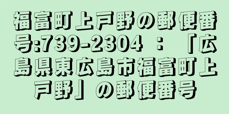福富町上戸野の郵便番号:739-2304 ： 「広島県東広島市福富町上戸野」の郵便番号