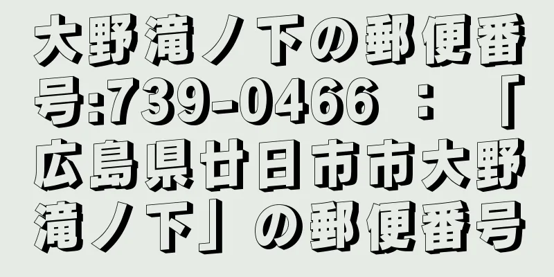 大野滝ノ下の郵便番号:739-0466 ： 「広島県廿日市市大野滝ノ下」の郵便番号