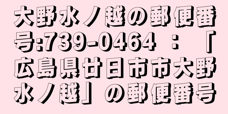 大野水ノ越の郵便番号:739-0464 ： 「広島県廿日市市大野水ノ越」の郵便番号