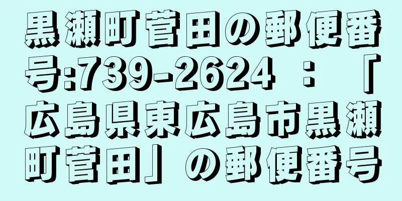 黒瀬町菅田の郵便番号:739-2624 ： 「広島県東広島市黒瀬町菅田」の郵便番号
