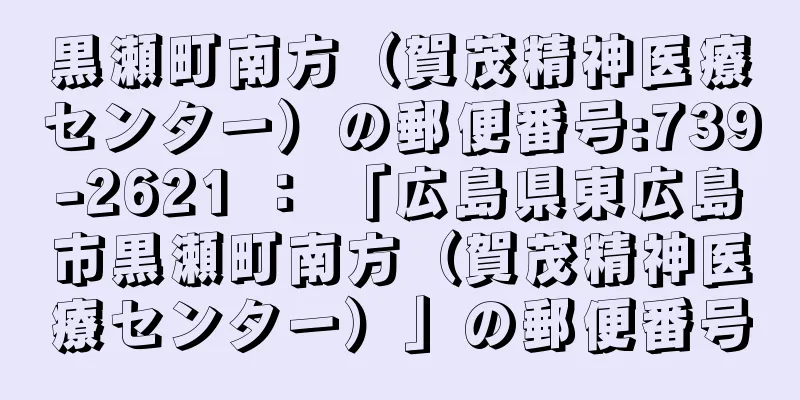 黒瀬町南方（賀茂精神医療センター）の郵便番号:739-2621 ： 「広島県東広島市黒瀬町南方（賀茂精神医療センター）」の郵便番号