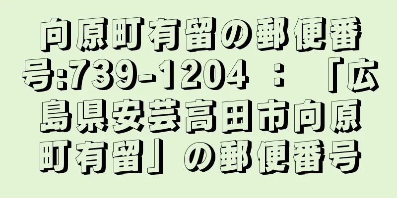 向原町有留の郵便番号:739-1204 ： 「広島県安芸高田市向原町有留」の郵便番号