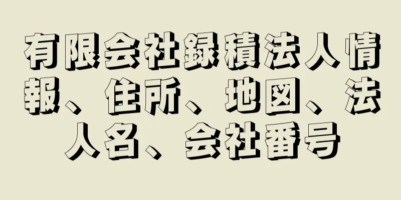 有限会社録積法人情報、住所、地図、法人名、会社番号