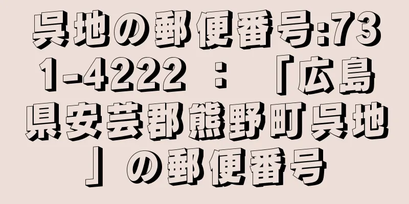 呉地の郵便番号:731-4222 ： 「広島県安芸郡熊野町呉地」の郵便番号