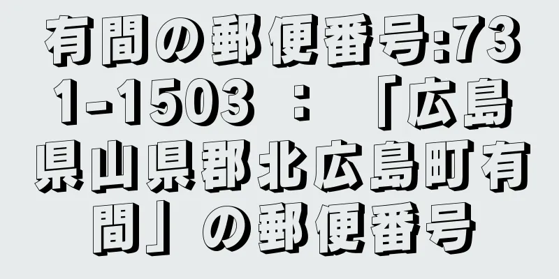 有間の郵便番号:731-1503 ： 「広島県山県郡北広島町有間」の郵便番号