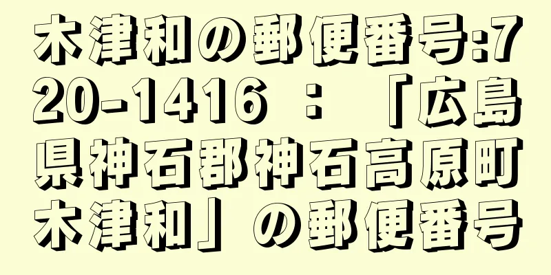 木津和の郵便番号:720-1416 ： 「広島県神石郡神石高原町木津和」の郵便番号