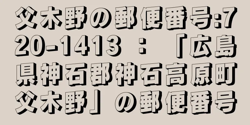 父木野の郵便番号:720-1413 ： 「広島県神石郡神石高原町父木野」の郵便番号