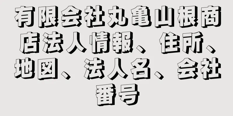 有限会社丸亀山根商店法人情報、住所、地図、法人名、会社番号