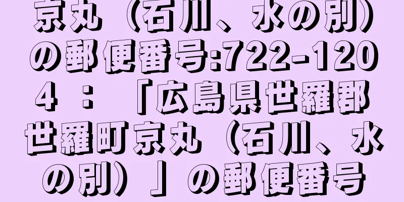 京丸（石川、水の別）の郵便番号:722-1204 ： 「広島県世羅郡世羅町京丸（石川、水の別）」の郵便番号