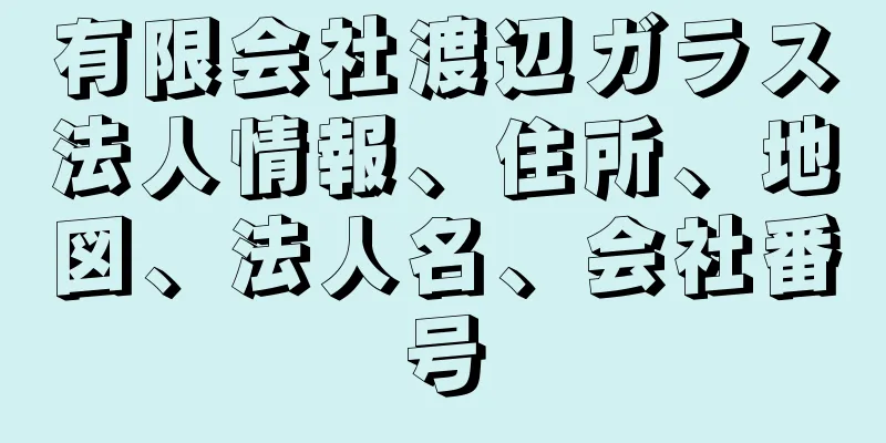 有限会社渡辺ガラス法人情報、住所、地図、法人名、会社番号