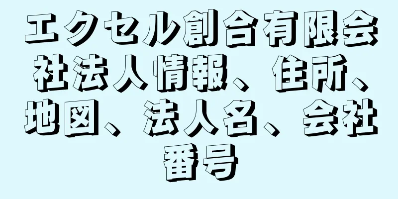 エクセル創合有限会社法人情報、住所、地図、法人名、会社番号