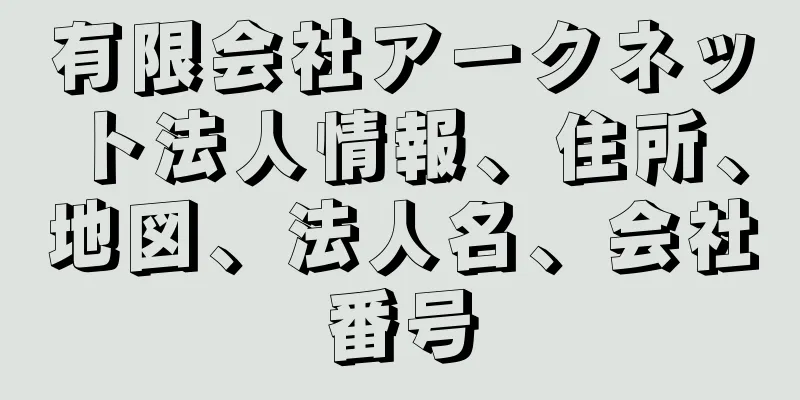 有限会社アークネット法人情報、住所、地図、法人名、会社番号