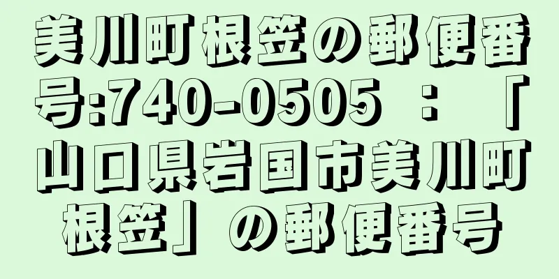 美川町根笠の郵便番号:740-0505 ： 「山口県岩国市美川町根笠」の郵便番号