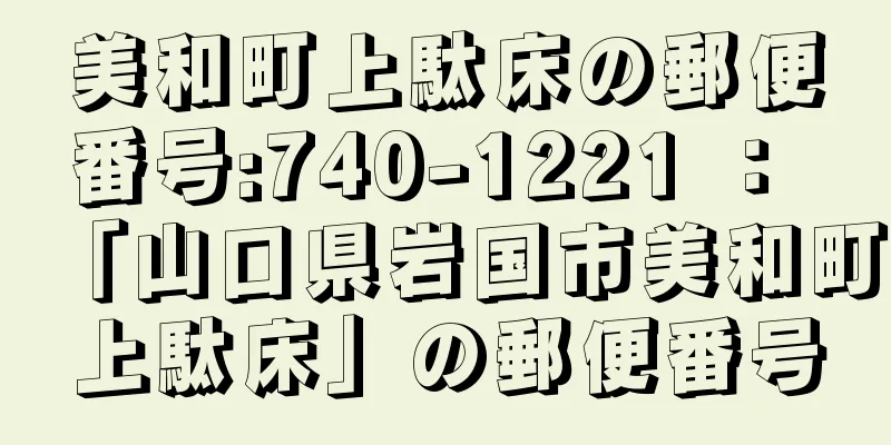美和町上駄床の郵便番号:740-1221 ： 「山口県岩国市美和町上駄床」の郵便番号