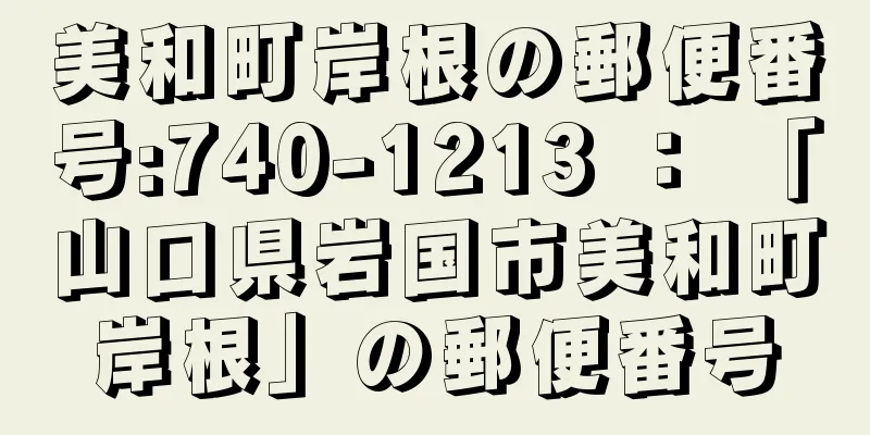 美和町岸根の郵便番号:740-1213 ： 「山口県岩国市美和町岸根」の郵便番号