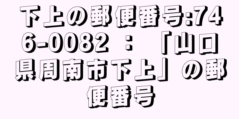 下上の郵便番号:746-0082 ： 「山口県周南市下上」の郵便番号