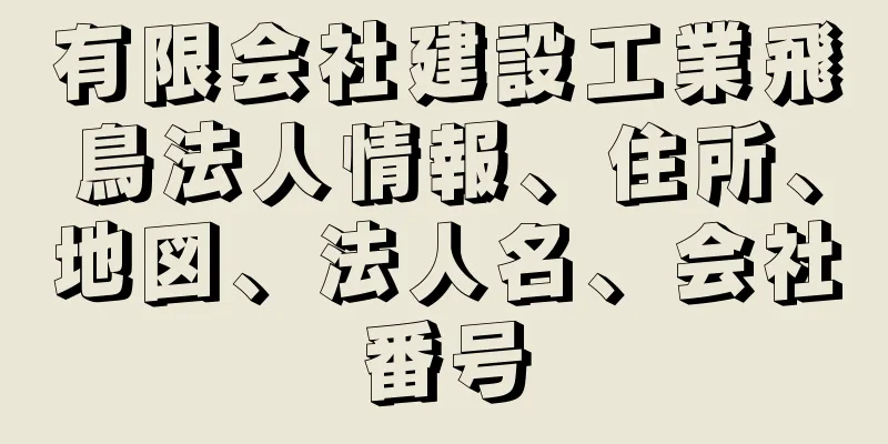 有限会社建設工業飛鳥法人情報、住所、地図、法人名、会社番号