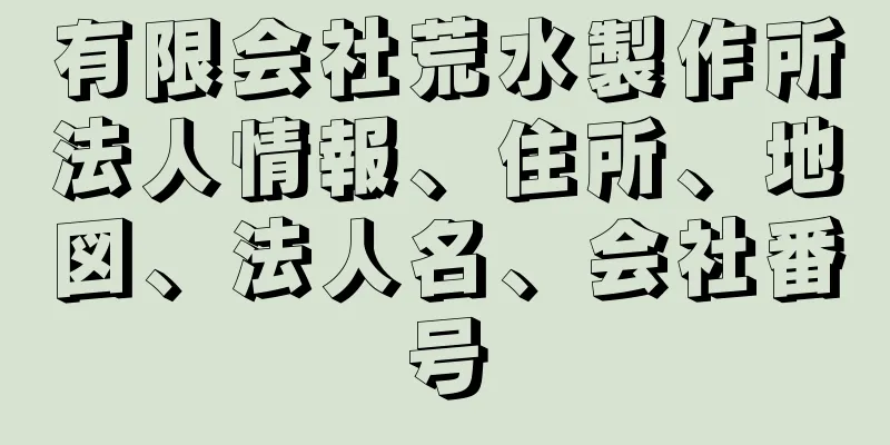 有限会社荒水製作所法人情報、住所、地図、法人名、会社番号