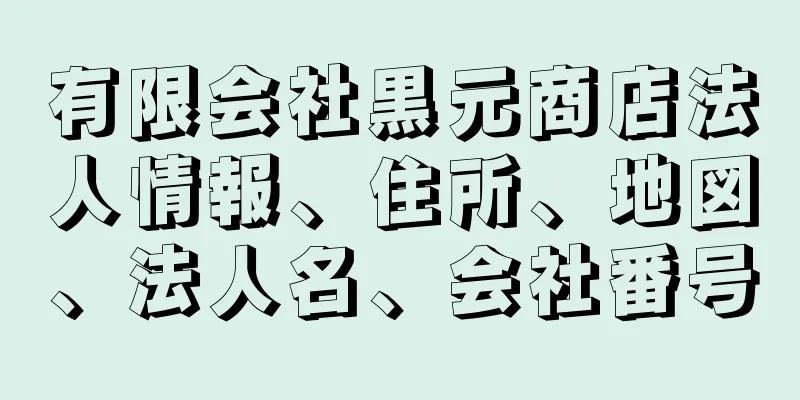 有限会社黒元商店法人情報、住所、地図、法人名、会社番号